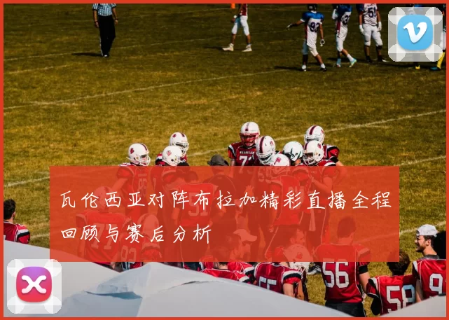 瓦伦西亚对阵布拉加精彩直播全程回顾与赛后分析