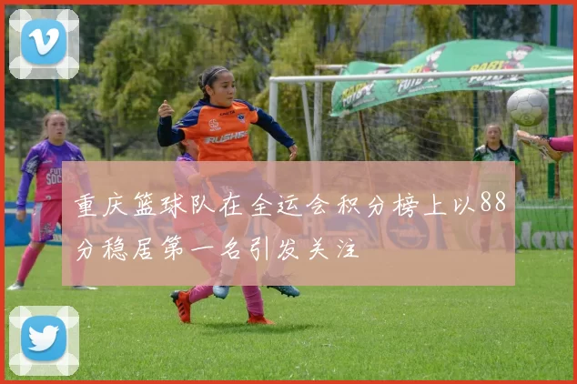 重庆篮球队在全运会积分榜上以88分稳居第一名引发关注