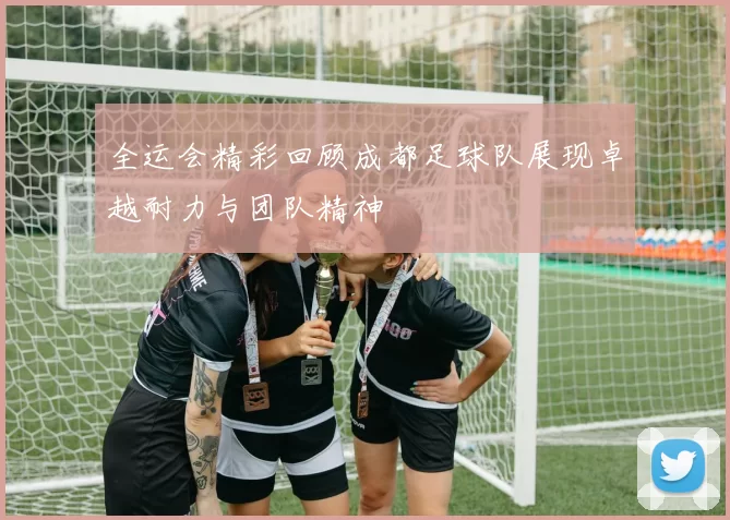 全运会精彩回顾成都足球队展现卓越耐力与团队精神