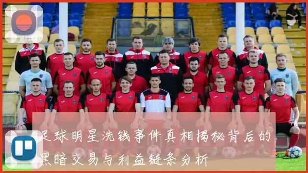足球明星洗钱事件真相揭秘背后的黑暗交易与利益链条分析
