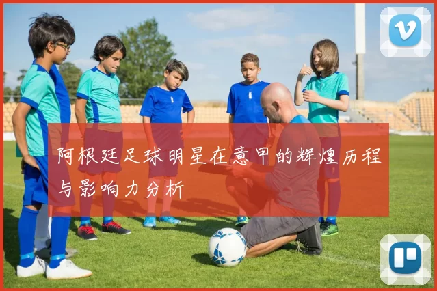 阿根廷足球明星在意甲的辉煌历程与影响力分析
