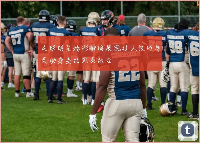 足球明星精彩瞬间展现过人技巧与灵动身姿的完美结合