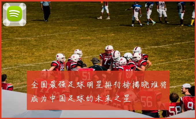 全国最强足球明星排行榜揭晓谁将成为中国足球的未来之星