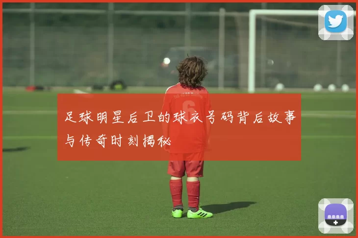 足球明星后卫的球衣号码背后故事与传奇时刻揭秘