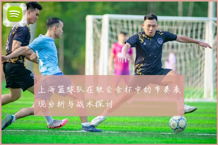 上海篮球队在联合会杯中的节奏表现分析与战术探讨