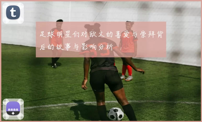 足球明星们对欧文的喜爱与崇拜背后的故事与影响分析