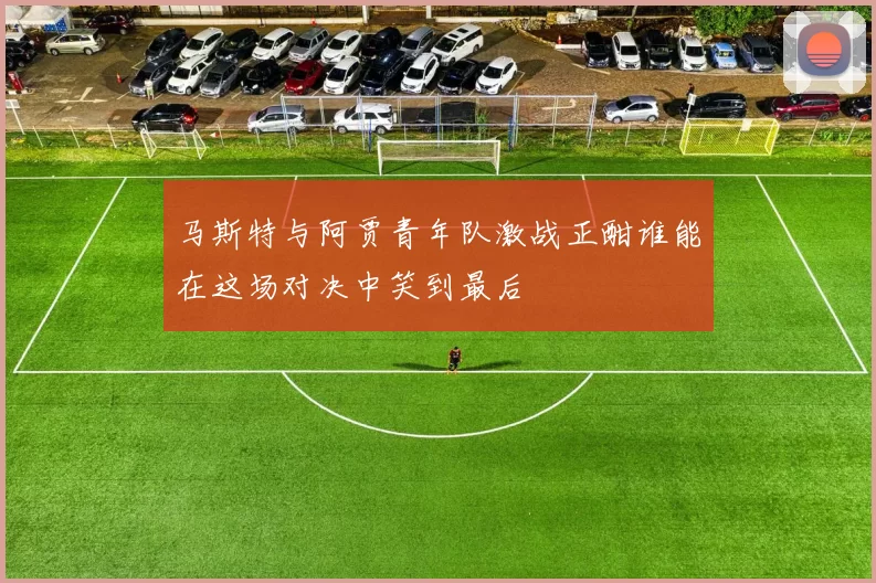 马斯特与阿贾青年队激战正酣谁能在这场对决中笑到最后