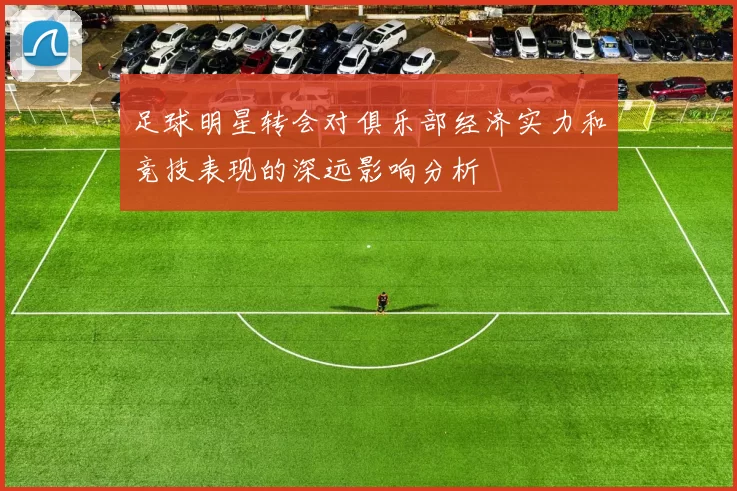 足球明星转会对俱乐部经济实力和竞技表现的深远影响分析