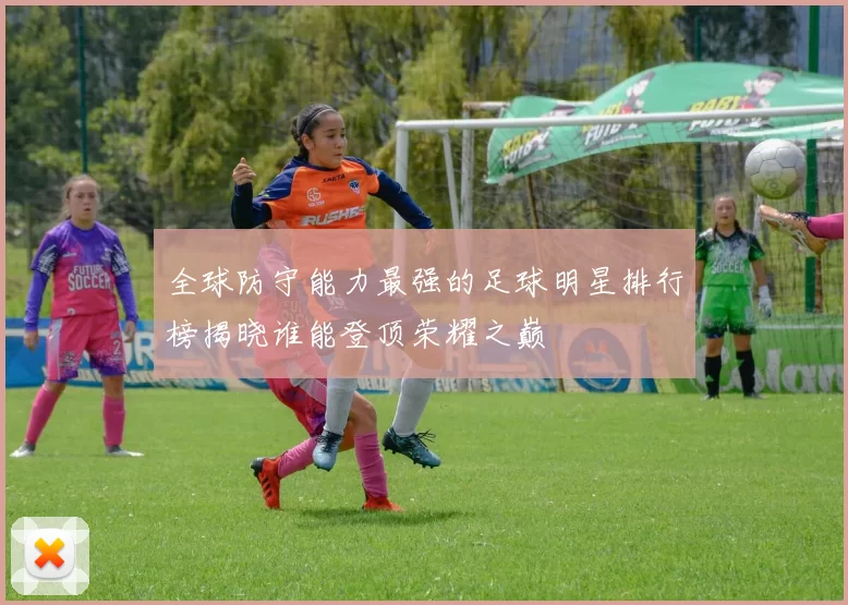 全球防守能力最强的足球明星排行榜揭晓谁能登顶荣耀之巅
