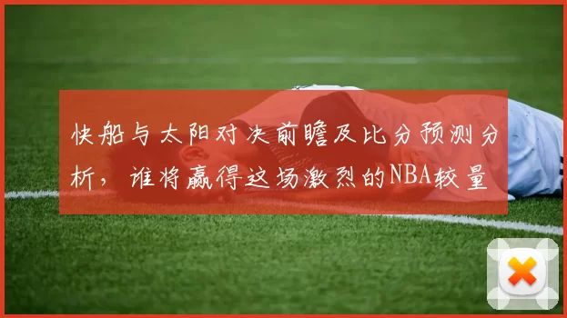 快船与太阳对决前瞻及比分预测分析，谁将赢得这场激烈的NBA较量