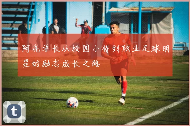 阿亮学长从校园小将到职业足球明星的励志成长之路