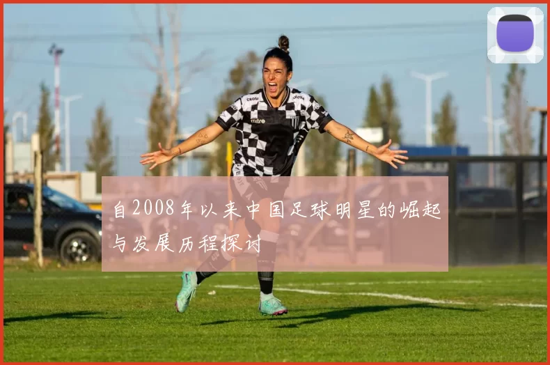 自2008年以来中国足球明星的崛起与发展历程探讨