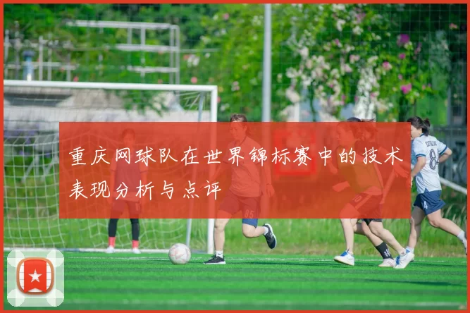 重庆网球队在世界锦标赛中的技术表现分析与点评