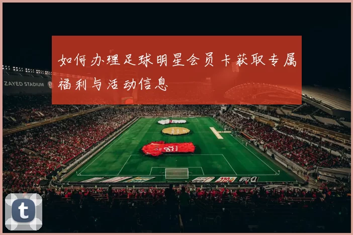 如何办理足球明星会员卡获取专属福利与活动信息