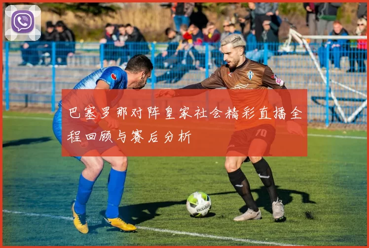 巴塞罗那对阵皇家社会精彩直播全程回顾与赛后分析