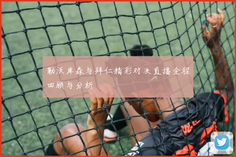 勒沃库森与拜仁精彩对决直播全程回顾与分析
