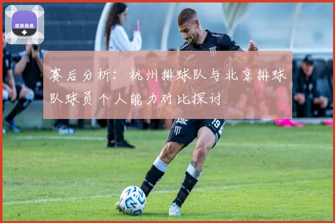 赛后分析：杭州排球队与北京排球队球员个人能力对比探讨