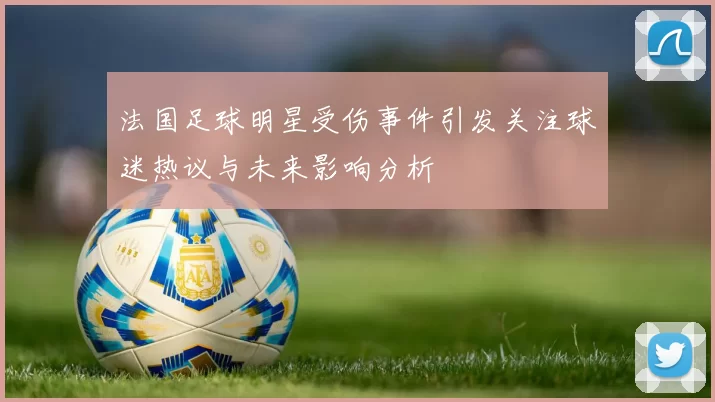 法国足球明星受伤事件引发关注球迷热议与未来影响分析