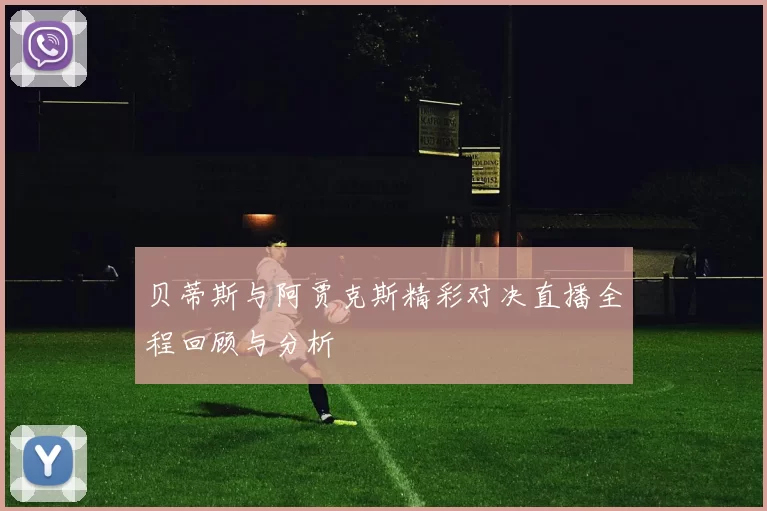 贝蒂斯与阿贾克斯精彩对决直播全程回顾与分析