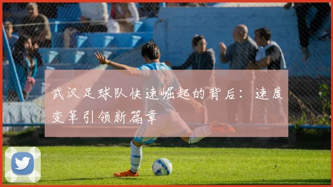 武汉足球队快速崛起的背后：速度变革引领新篇章