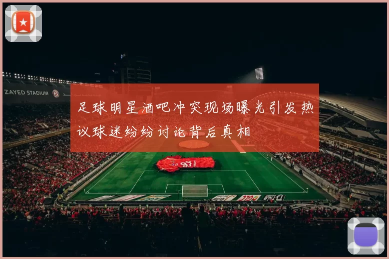 足球明星酒吧冲突现场曝光引发热议球迷纷纷讨论背后真相