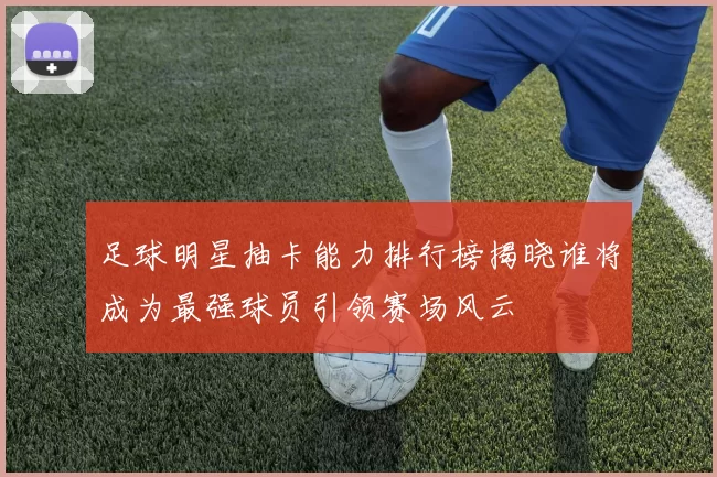 足球明星抽卡能力排行榜揭晓谁将成为最强球员引领赛场风云