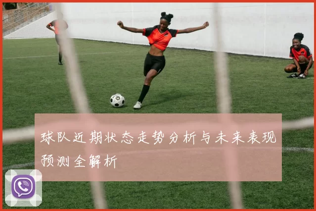 球队近期状态走势分析与未来表现预测全解析