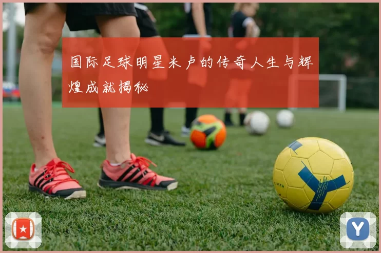 国际足球明星米卢的传奇人生与辉煌成就揭秘