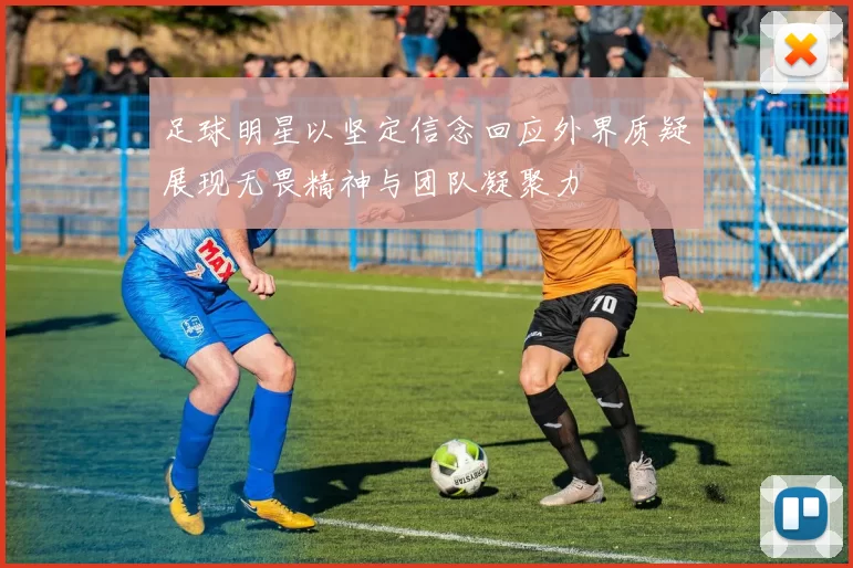 足球明星以坚定信念回应外界质疑展现无畏精神与团队凝聚力