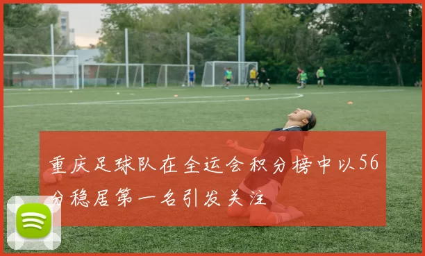 重庆足球队在全运会积分榜中以56分稳居第一名引发关注