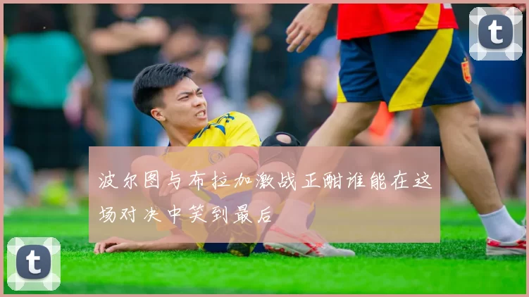 波尔图与布拉加激战正酣谁能在这场对决中笑到最后