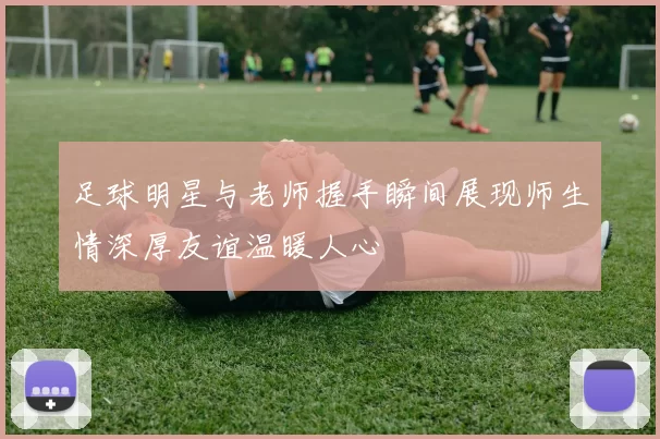 足球明星与老师握手瞬间展现师生情深厚友谊温暖人心