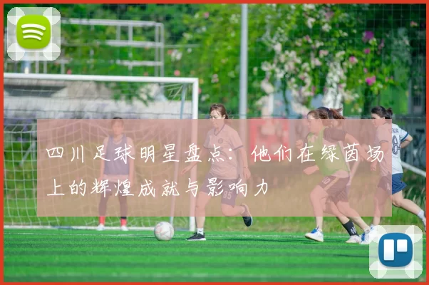 四川足球明星盘点：他们在绿茵场上的辉煌成就与影响力