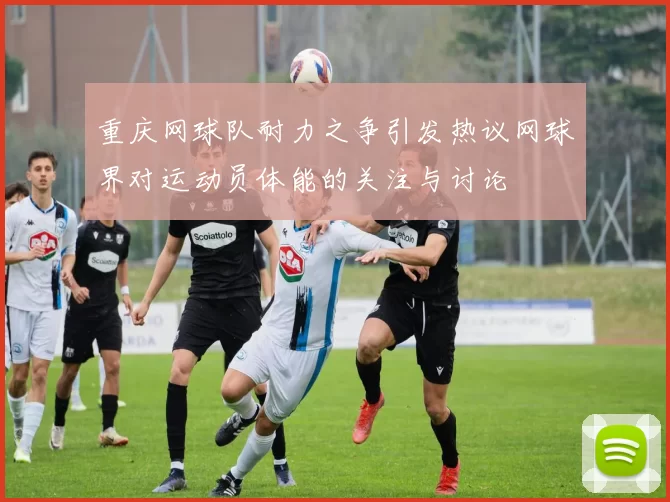 重庆网球队耐力之争引发热议网球界对运动员体能的关注与讨论