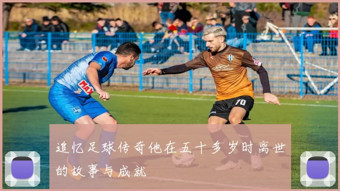 追忆足球传奇他在五十多岁时离世的故事与成就