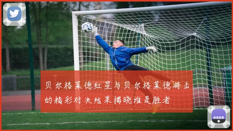 贝尔格莱德红星与贝尔格莱德游击的精彩对决结果揭晓谁是胜者
