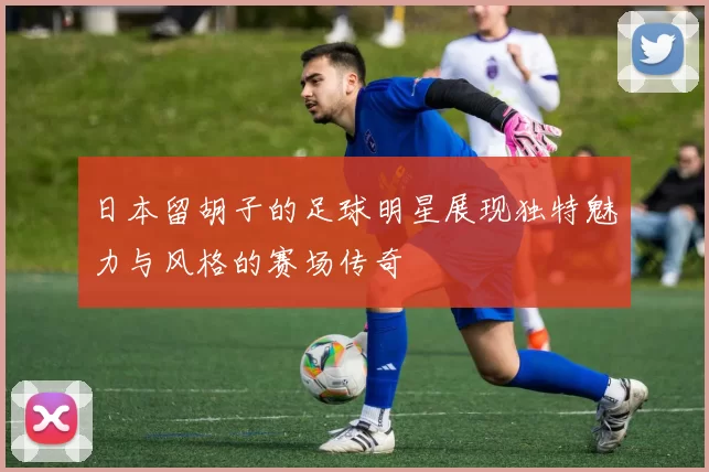 日本留胡子的足球明星展现独特魅力与风格的赛场传奇
