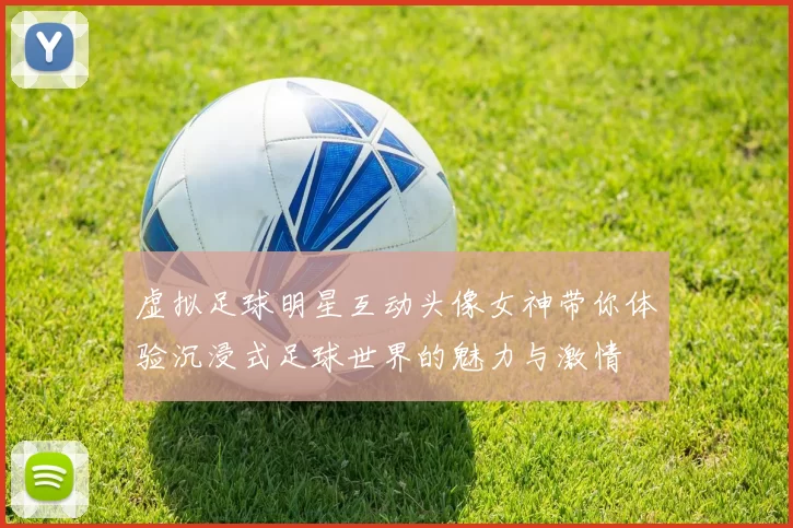 虚拟足球明星互动头像女神带你体验沉浸式足球世界的魅力与激情