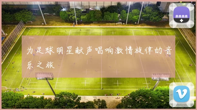 为足球明星献声唱响激情旋律的音乐之旅