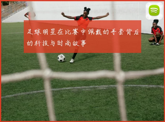 足球明星在比赛中佩戴的手套背后的科技与时尚故事