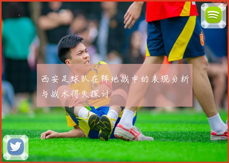 西安足球队在阵地战中的表现分析与战术得失探讨
