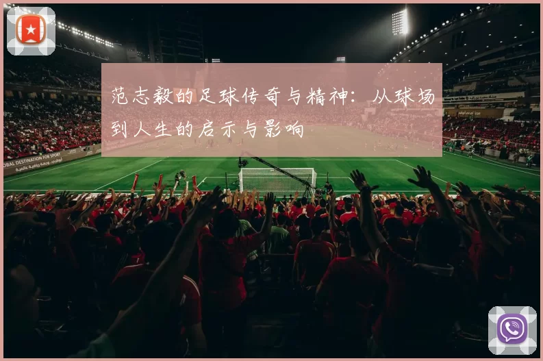 范志毅的足球传奇与精神：从球场到人生的启示与影响