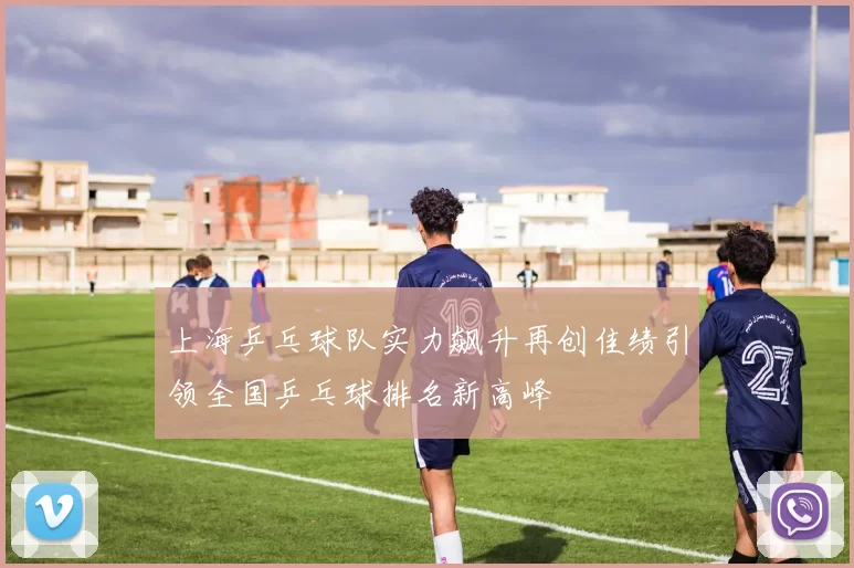 上海乒乓球队实力飙升再创佳绩引领全国乒乓球排名新高峰