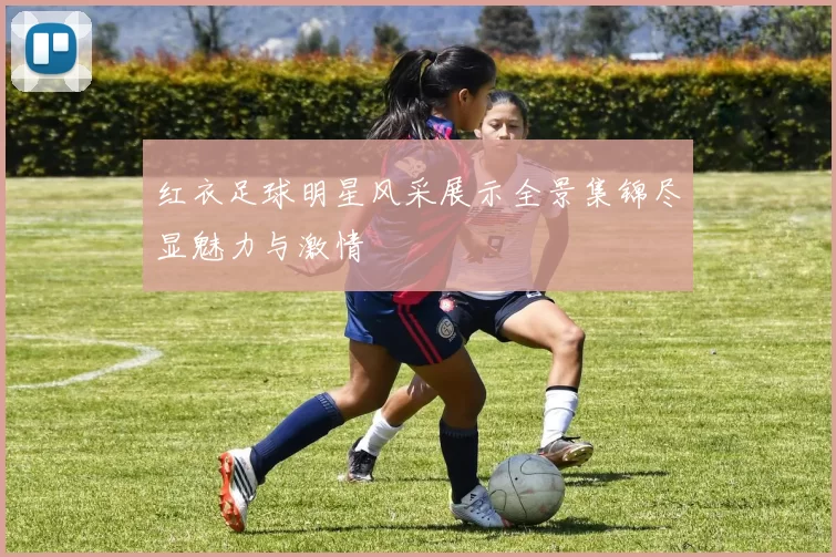 红衣足球明星风采展示全景集锦尽显魅力与激情