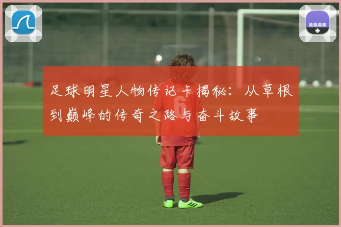 足球明星人物传记卡揭秘：从草根到巅峰的传奇之路与奋斗故事