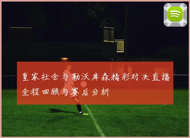 皇家社会与勒沃库森精彩对决直播全程回顾与赛后分析