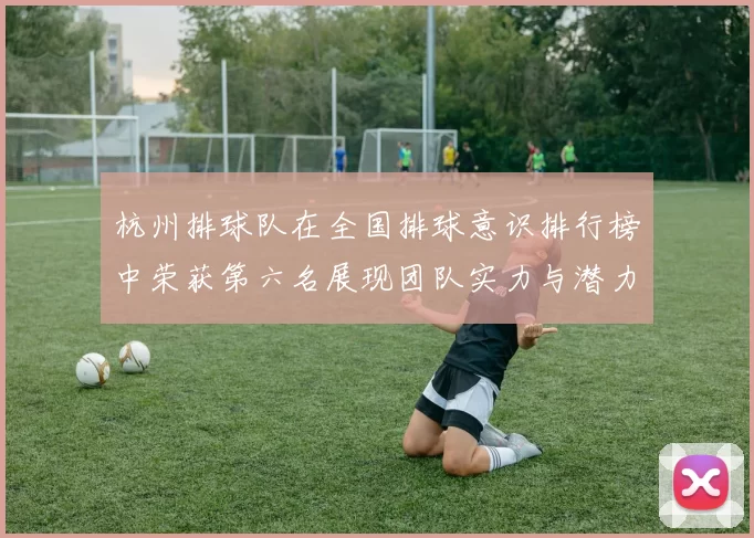 杭州排球队在全国排球意识排行榜中荣获第六名展现团队实力与潜力