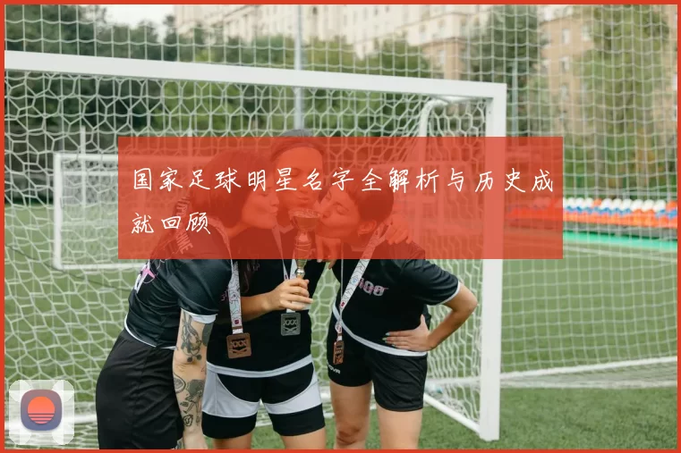 国家足球明星名字全解析与历史成就回顾