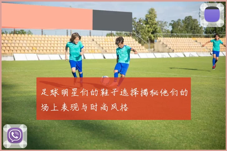 足球明星们的鞋子选择揭秘他们的场上表现与时尚风格