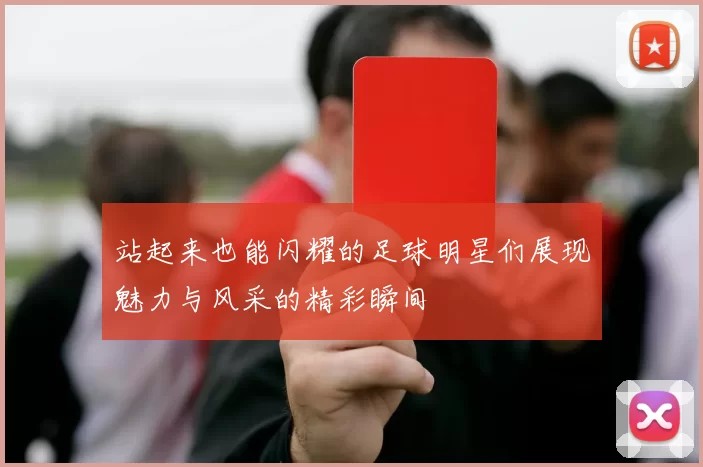 站起来也能闪耀的足球明星们展现魅力与风采的精彩瞬间